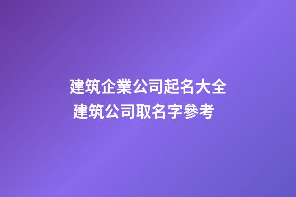 建筑企業公司起名大全 建筑公司取名字參考-第1張-公司起名-玄機派